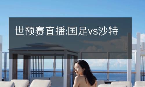 世预赛直播:国足vs沙特
